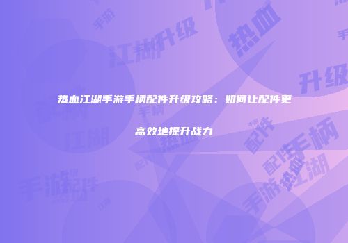 热血江湖手游手柄配件升级攻略：如何让配件更高效地提升战力