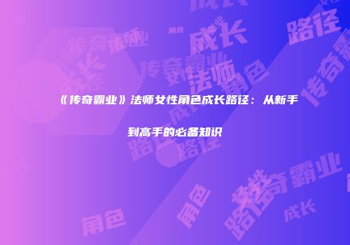《传奇霸业》法师女性角色成长路径：从新手到高手的必备知识