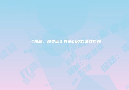 《探秘：弥赛亚》打造沉浸式游戏体验