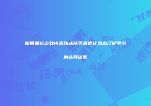 如何通过游戏内活动或任务来优化热血江湖手游的结拜体验