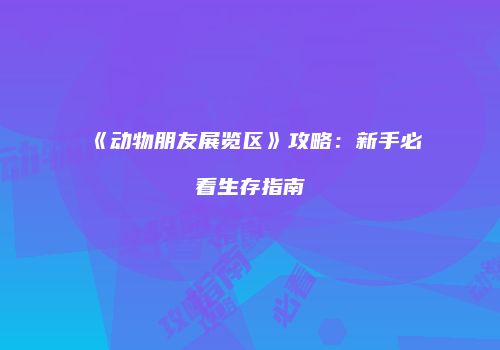 《动物朋友展览区》攻略：新手必看生存指南