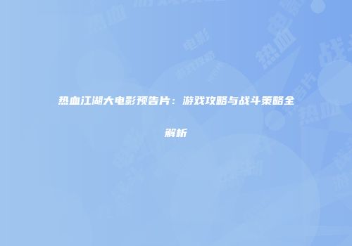热血江湖大电影预告片：游戏攻略与战斗策略全解析