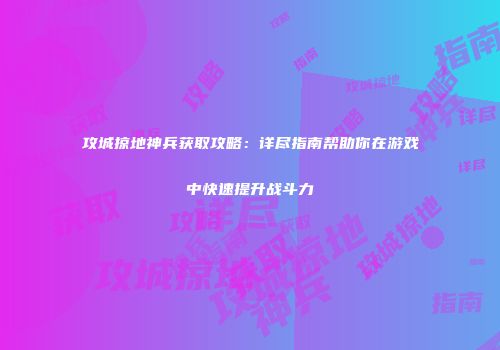 攻城掠地神兵获取攻略：详尽指南帮助你在游戏中快速提升战斗力