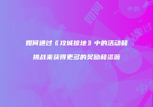 如何通过《攻城掠地》中的活动和挑战来获得更多的奖励和资源