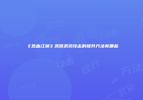 《热血江湖》武器武功攻击的提升方法有哪些