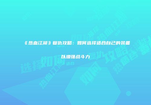 《热血江湖》复仇攻略：如何选择适合自己的装备以增强战斗力