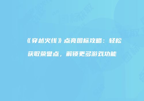 《穿越火线》点亮图标攻略：轻松获取荣誉点，解锁更多游戏功能