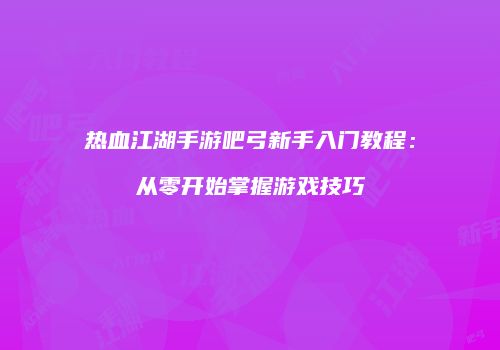 热血江湖手游吧弓新手入门教程：从零开始掌握游戏技巧