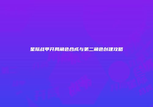 星际战甲开局角色合成与第二角色创建攻略