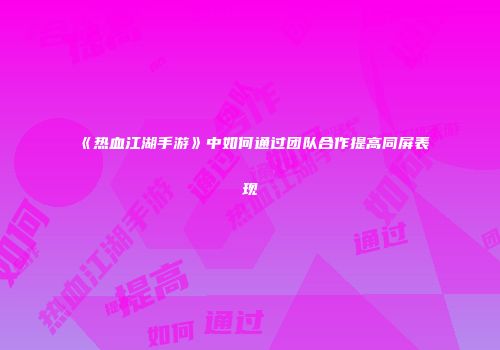 《热血江湖手游》中如何通过团队合作提高同屏表现