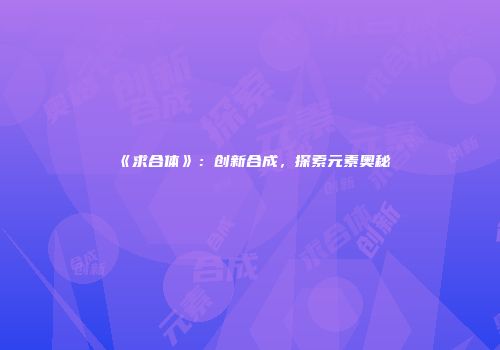《求合体》：创新合成，探索元素奥秘