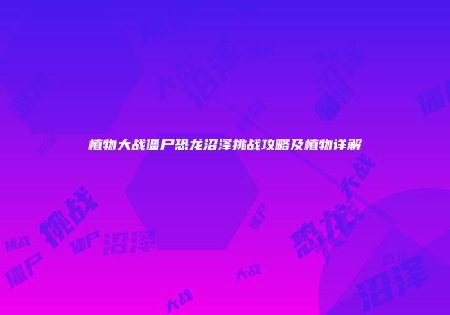 植物大战僵尸恐龙沼泽挑战攻略及植物详解