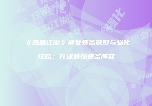 《热血江湖》神女装备获取与强化攻略：打造最强装备阵容