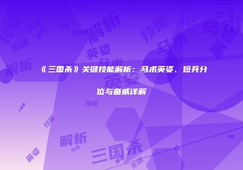 《三国杀》关键技能解析：马术英姿、短兵分位与奋威详解