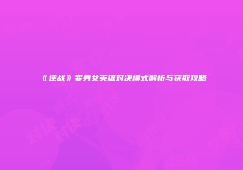 《逆战》变身女英雄对决模式解析与获取攻略