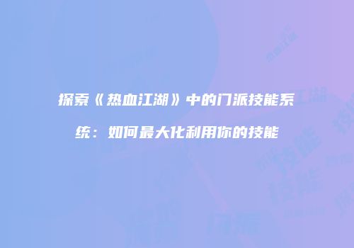 探索《热血江湖》中的门派技能系统：如何最大化利用你的技能
