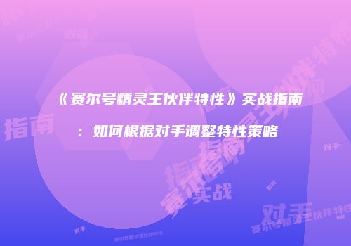 《赛尔号精灵王伙伴特性》实战指南：如何根据对手调整特性策略