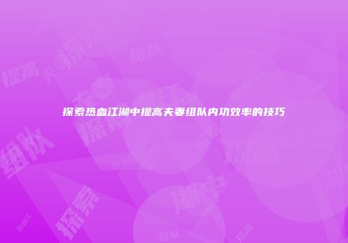 探索热血江湖中提高夫妻组队内功效率的技巧