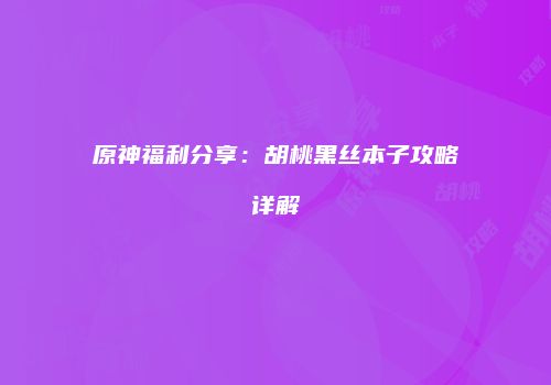 原神福利分享：胡桃黑丝本子攻略详解