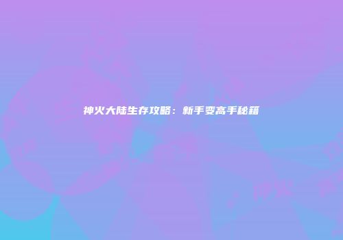 神火大陆生存攻略：新手变高手秘籍