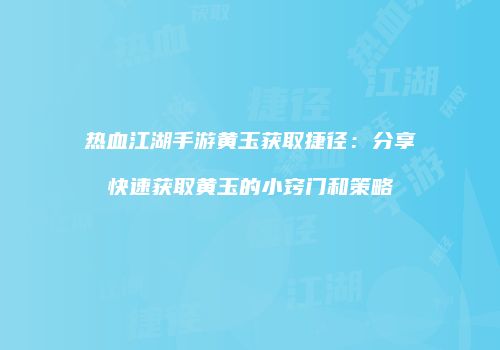 热血江湖手游黄玉获取捷径：分享快速获取黄玉的小窍门和策略