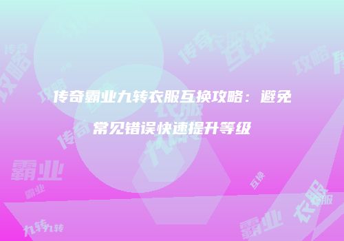 传奇霸业九转衣服互换攻略：避免常见错误快速提升等级