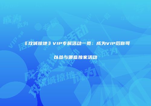 《攻城掠地》VIP专属活动一览：成为VIP后你可以参与哪些独家活动