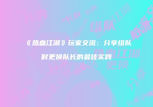 《热血江湖》玩家交流:分享组队时更换队长的最佳实践