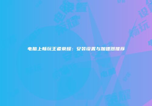 电脑上畅玩王者荣耀：安装设置与加速器推荐