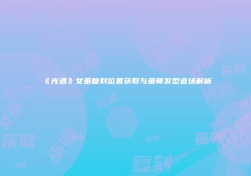 《光遇》女巫复刻位置获取与巫师发型返场解析