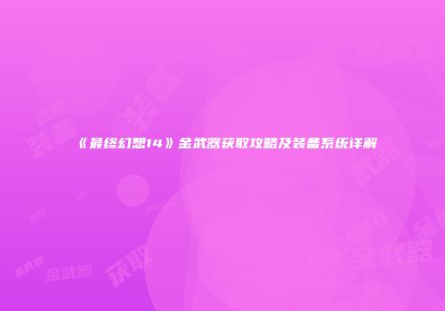 《最终幻想14》金武器获取攻略及装备系统详解