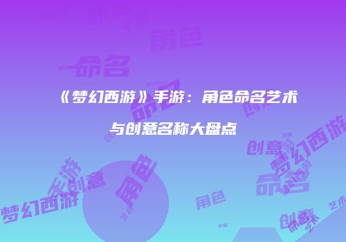 《梦幻西游》手游：角色命名艺术与创意名称大盘点