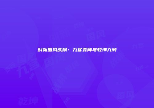 创新国风战棋：九宫变阵与乾坤九转