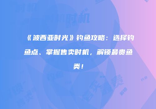 《波西亚时光》钓鱼攻略：选择钓鱼点、掌握售卖时机，解锁最贵鱼类！