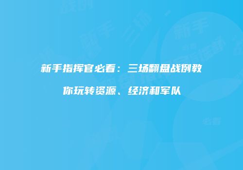 新手指挥官必看：三场翻盘战例教你玩转资源、经济和军队