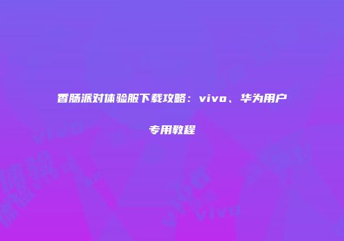 香肠派对体验服下载攻略：vivo、华为用户专用教程