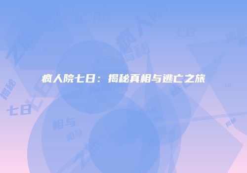 疯人院七日：揭秘真相与逃亡之旅
