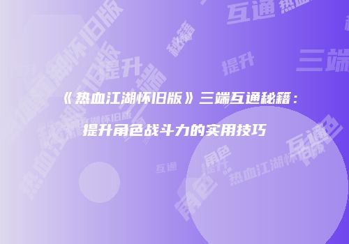 《热血江湖怀旧版》三端互通秘籍：提升角色战斗力的实用技巧