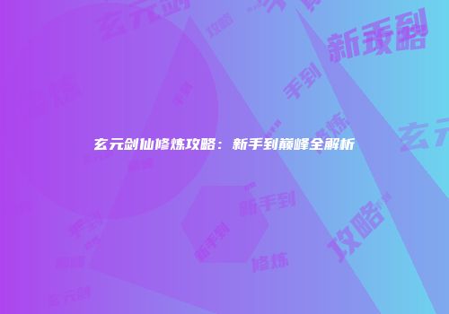 玄元剑仙修炼攻略：新手到巅峰全解析