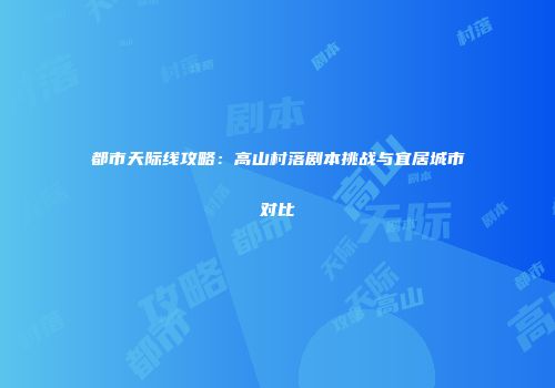 都市天际线攻略：高山村落剧本挑战与宜居城市对比