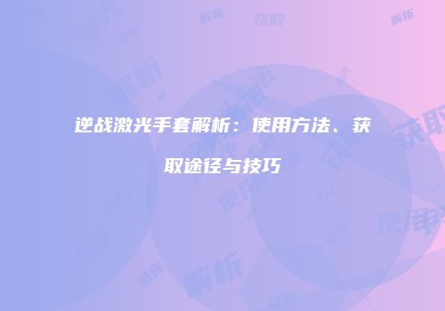 逆战激光手套解析：使用方法、获取途径与技巧