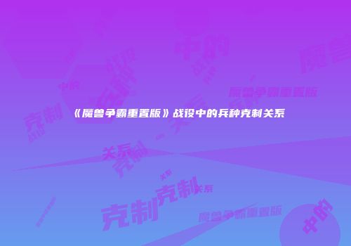 《魔兽争霸重置版》战役中的兵种克制关系