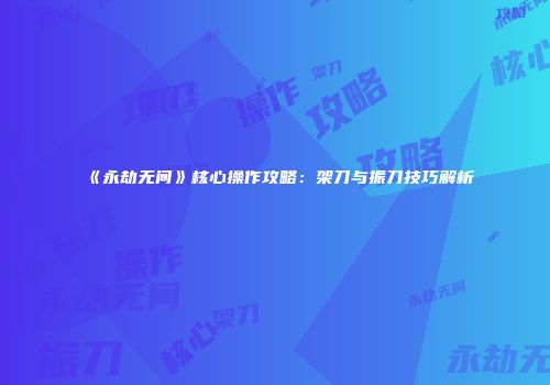 《永劫无间》核心操作攻略：架刀与振刀技巧解析