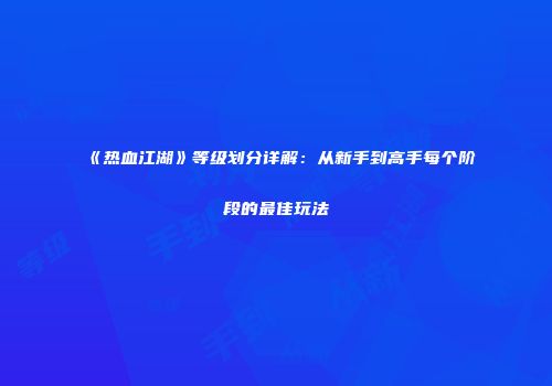 《热血江湖》等级划分详解：从新手到高手每个阶段的最佳玩法