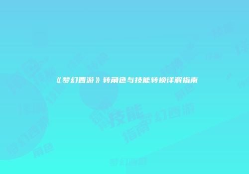 《梦幻西游》转角色与技能转换详解指南