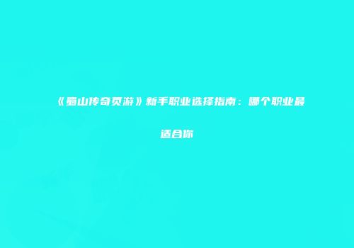《蜀山传奇页游》新手职业选择指南：哪个职业最适合你