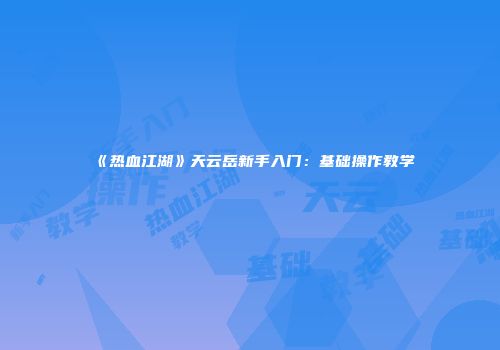 《热血江湖》天云岳新手入门：基础操作教学