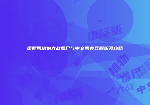 国际版植物大战僵尸与中文版差异解析及攻略