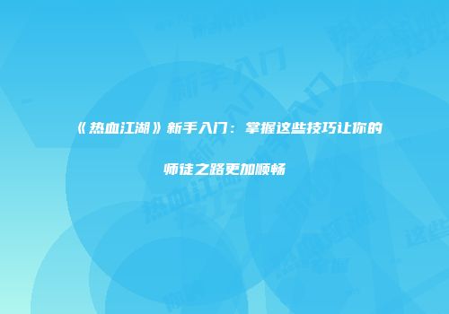 《热血江湖》新手入门：掌握这些技巧让你的师徒之路更加顺畅