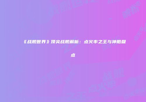 《战舰世界》顶尖战舰解析：点火率之王与神船盘点